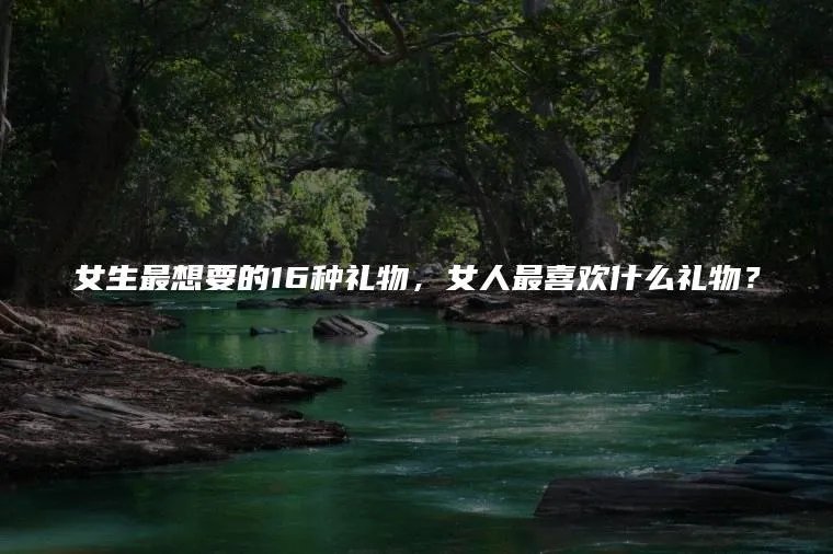 女生最想要的16种礼物，女人最喜欢什么礼物？