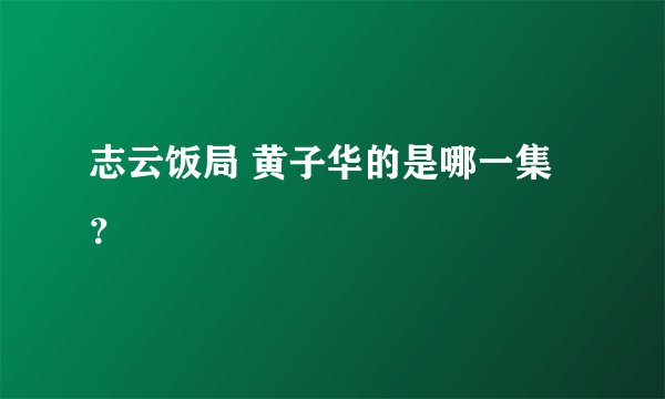 志云饭局 黄子华的是哪一集？