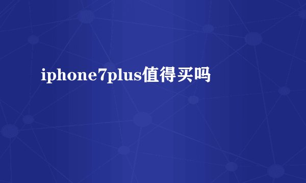 iphone7plus值得买吗