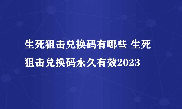 生死狙击兑换码有哪些 生死狙击兑换码永久有效2023