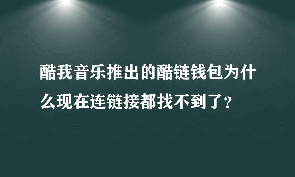 酷我音乐推出的酷链钱包为什么现在连链接都找不到了？