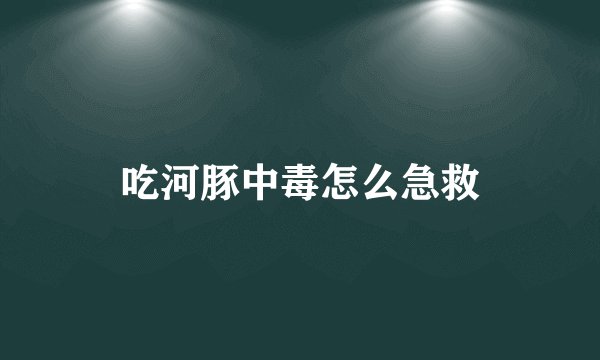 吃河豚中毒怎么急救