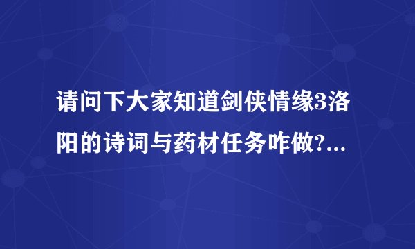 请问下大家知道剑侠情缘3洛阳的诗词与药材任务咋做?请知道的人告...熟悉的看下吧，打心底麻烦各位了1a