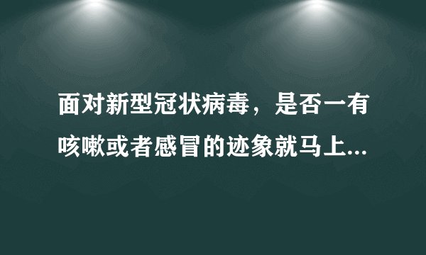 面对新型冠状病毒，是否一有咳嗽或者感冒的迹象就马上去医院？