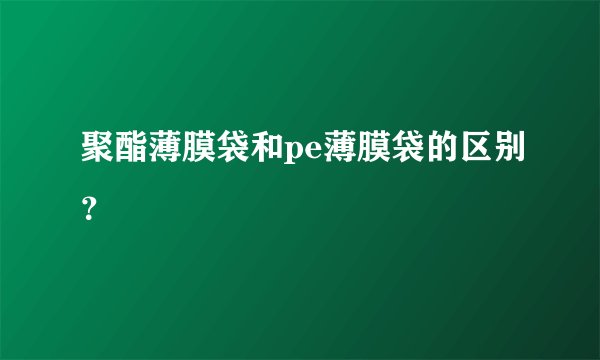聚酯薄膜袋和pe薄膜袋的区别？