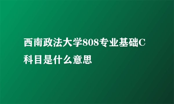 西南政法大学808专业基础C科目是什么意思