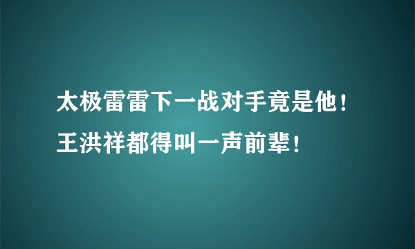 太极雷雷下一战对手竟是他！王洪祥都得叫一声前辈！