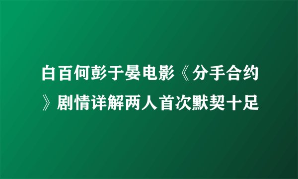 白百何彭于晏电影《分手合约》剧情详解两人首次默契十足
