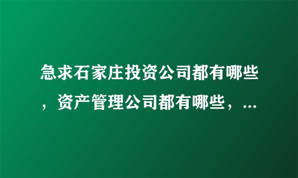 急求石家庄投资公司都有哪些，资产管理公司都有哪些，做市场调查用。