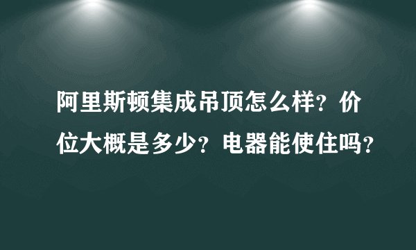 阿里斯顿集成吊顶怎么样？价位大概是多少？电器能使住吗？