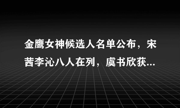 金鹰女神候选人名单公布，宋茜李沁八人在列，虞书欣获选概率最大
