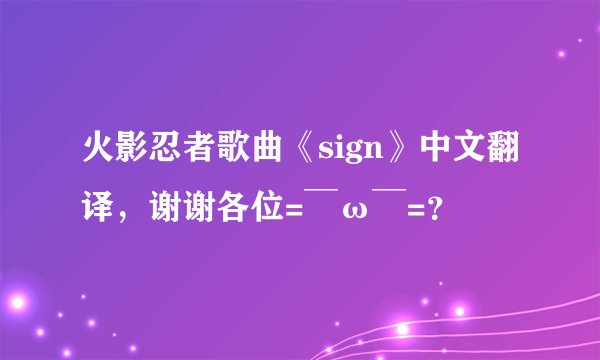 火影忍者歌曲《sign》中文翻译，谢谢各位=￣ω￣=？