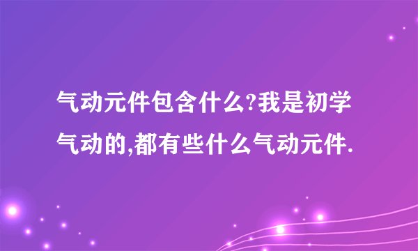 气动元件包含什么?我是初学气动的,都有些什么气动元件.