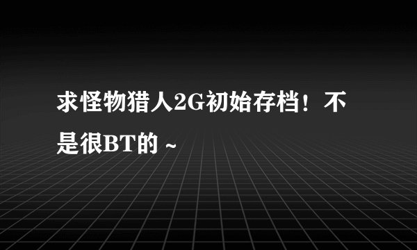 求怪物猎人2G初始存档！不是很BT的～