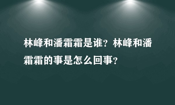 林峰和潘霜霜是谁？林峰和潘霜霜的事是怎么回事？