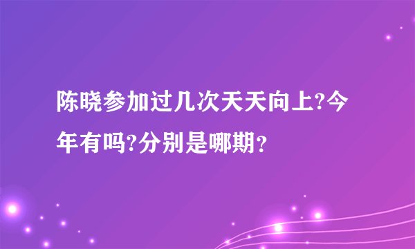 陈晓参加过几次天天向上?今年有吗?分别是哪期？