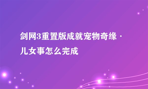 剑网3重置版成就宠物奇缘·儿女事怎么完成