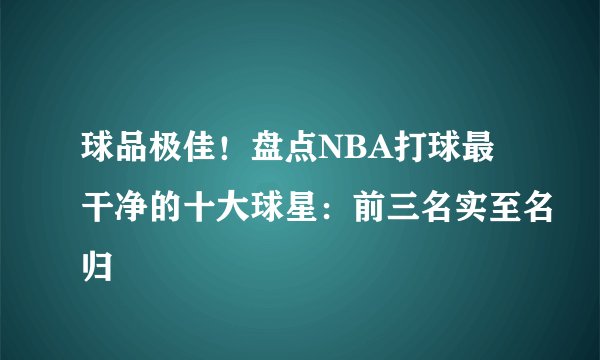 球品极佳！盘点NBA打球最干净的十大球星：前三名实至名归
