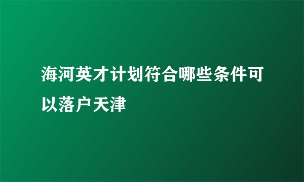 海河英才计划符合哪些条件可以落户天津