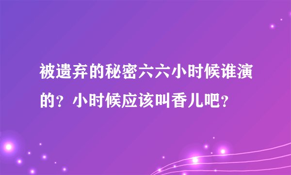 被遗弃的秘密六六小时候谁演的？小时候应该叫香儿吧？