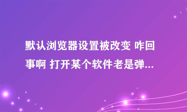 默认浏览器设置被改变 咋回事啊 打开某个软件老是弹出这个来 ~~求教~~
