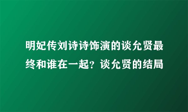 明妃传刘诗诗饰演的谈允贤最终和谁在一起？谈允贤的结局