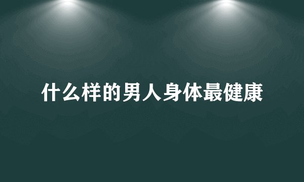 什么样的男人身体最健康