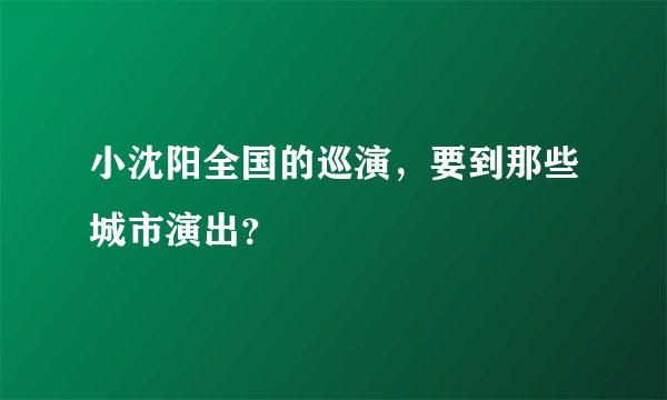 小沈阳全国的巡演，要到那些城市演出？