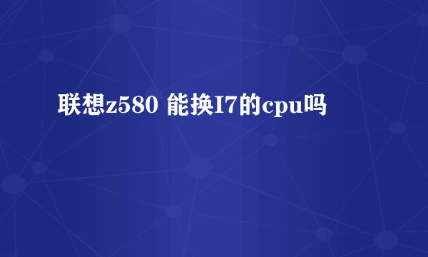 联想z580 能换I7的cpu吗
