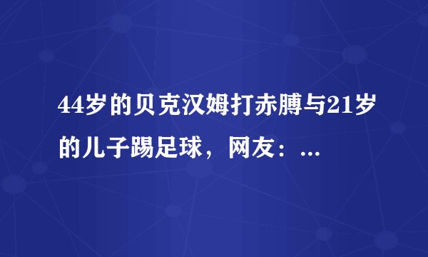 44岁的贝克汉姆打赤膊与21岁的儿子踢足球，网友：身材差距太大了