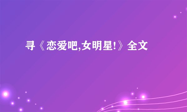 寻《恋爱吧,女明星!》全文