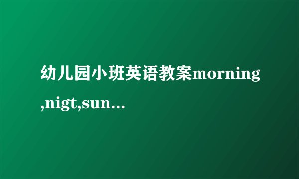 幼儿园小班英语教案morning,nigt,sun,moon