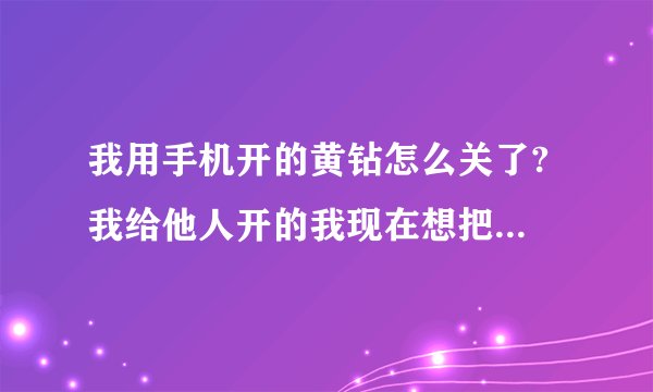 我用手机开的黄钻怎么关了? 我给他人开的我现在想把他关了怎么关?