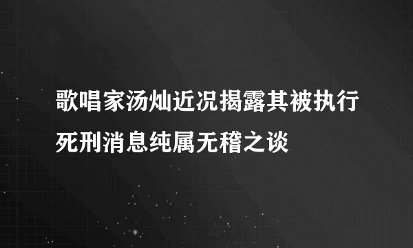 歌唱家汤灿近况揭露其被执行死刑消息纯属无稽之谈