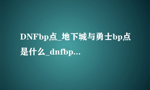 DNFbp点_地下城与勇士bp点是什么_dnfbp点有什么用？