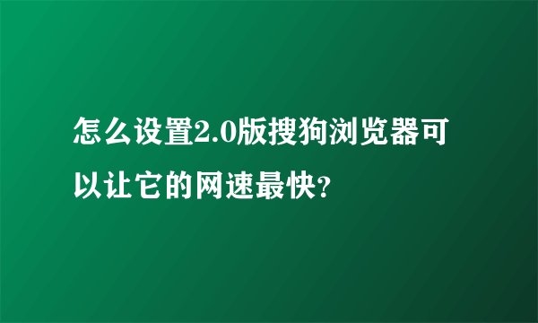 怎么设置2.0版搜狗浏览器可以让它的网速最快？