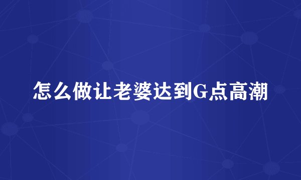 怎么做让老婆达到G点高潮