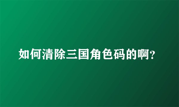 如何清除三国角色码的啊？