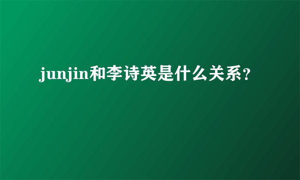 junjin和李诗英是什么关系？