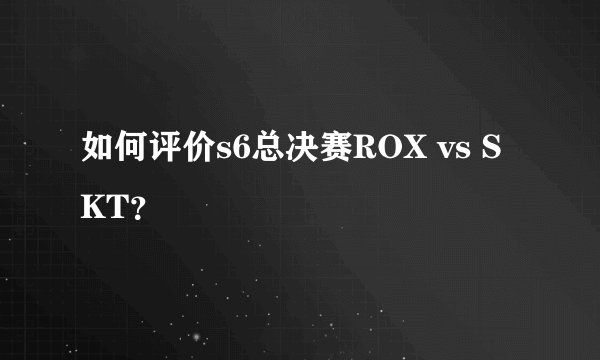 如何评价s6总决赛ROX vs SKT？