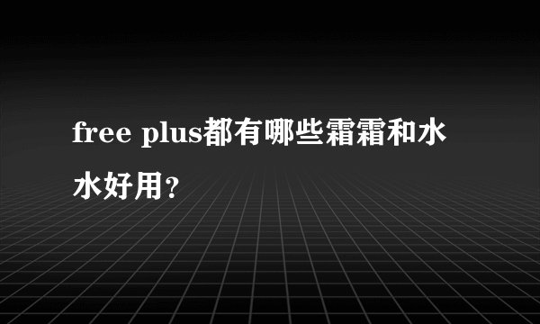 free plus都有哪些霜霜和水水好用？