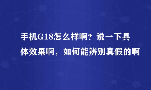 手机G18怎么样啊？说一下具体效果啊，如何能辨别真假的啊