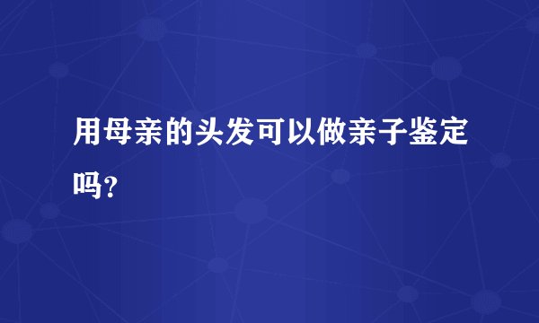 用母亲的头发可以做亲子鉴定吗？