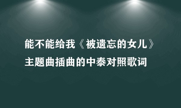 能不能给我《被遗忘的女儿》主题曲插曲的中泰对照歌词