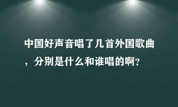 中国好声音唱了几首外国歌曲，分别是什么和谁唱的啊？
