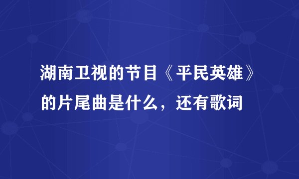 湖南卫视的节目《平民英雄》的片尾曲是什么，还有歌词