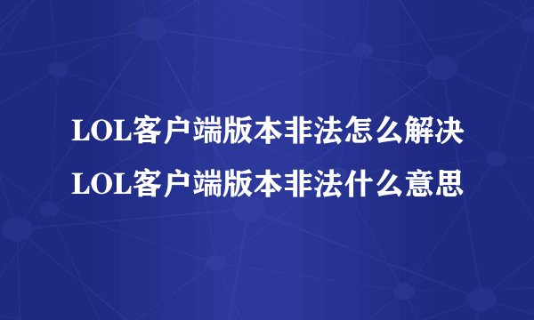 LOL客户端版本非法怎么解决LOL客户端版本非法什么意思
