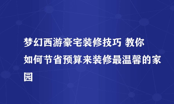 梦幻西游豪宅装修技巧 教你如何节省预算来装修最温馨的家园