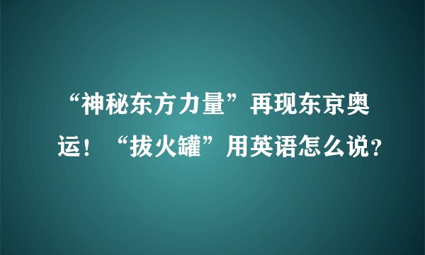 “神秘东方力量”再现东京奥运！“拔火罐”用英语怎么说？