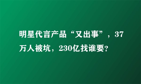 明星代言产品“又出事”，37万人被坑，230亿找谁要？